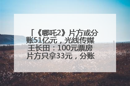 《哪吒2》片方或分账51亿元，光线传媒王长田：100元票房片方只拿33元，分账方式不合理
