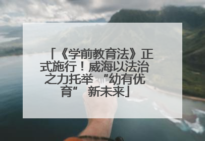 《学前教育法》正式施行！威海以法治之力托举 “幼有优育” 新未来