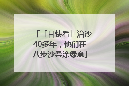 「甘快看」治沙40多年，他们在八步沙叠涂绿意