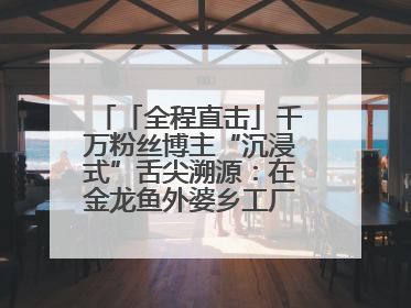 「全程直击」千万粉丝博主“沉浸式”舌尖溯源：在金龙鱼外婆乡工厂寻回记忆中