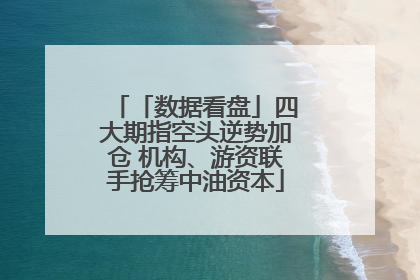 「数据看盘」四大期指空头逆势加仓 机构、游资联手抢筹中油资本