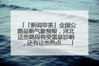 「新闻早茶」全国公路最新气象预报，河北这些路段将受雷暴影响，还有这些热点……