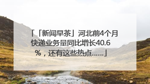 「新闻早茶」河北前4个月快递业务量同比增长40.6%，还有这些热点……