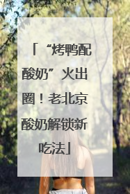 “烤鸭配酸奶”火出圈！老北京酸奶解锁新吃法