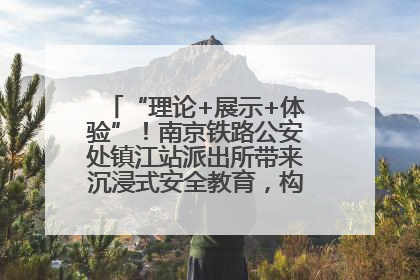 “理论+展示+体验”！南京铁路公安处镇江站派出所带来沉浸式安全教育，构筑青少年暑期防线