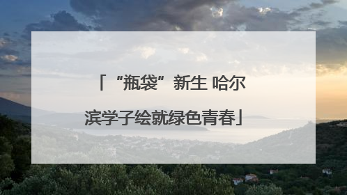 “瓶袋”新生 哈尔滨学子绘就绿色青春