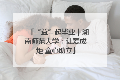 “益”起毕业｜湖南师范大学：让爱成炬 童心助立