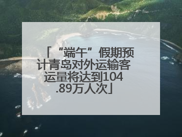 “端午”假期预计青岛对外运输客运量将达到104.89万人次
