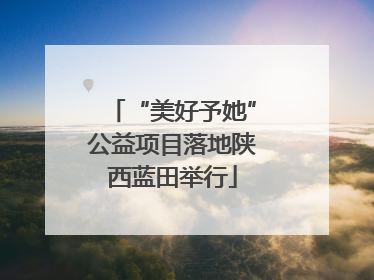 “美好予她”公益项目落地陕西蓝田举行