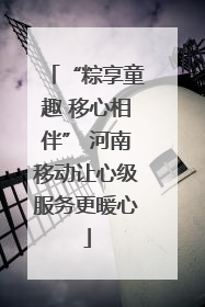 “粽享童趣 移心相伴” 河南移动让心级服务更暖心