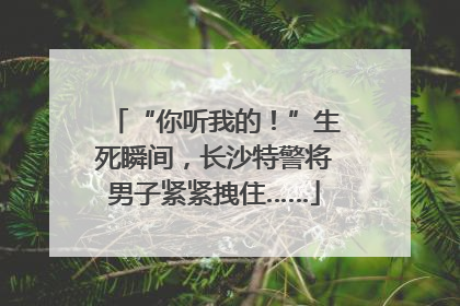 “你听我的！”生死瞬间，长沙特警将男子紧紧拽住……