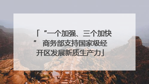 “一个加强、三个加快” 商务部支持国家级经开区发展新质生产力