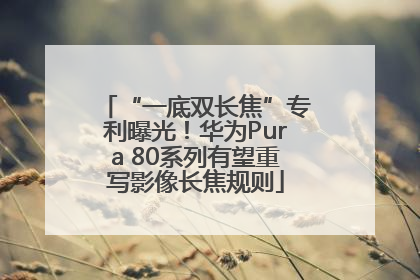 “一底双长焦”专利曝光！华为Pura 80系列有望重写影像长焦规则