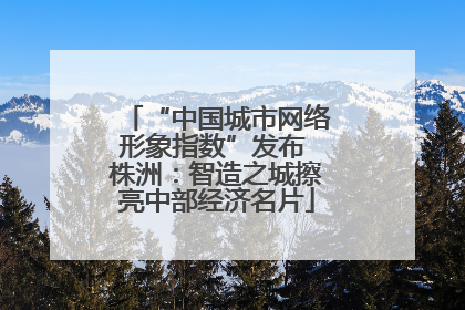 “中国城市网络形象指数”发布 株洲：智造之城擦亮中部经济名片