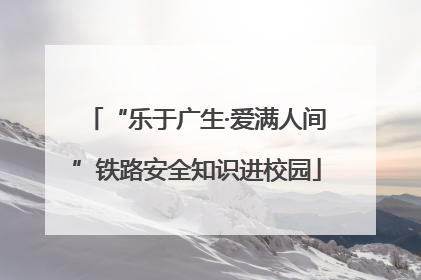 “乐于广生·爱满人间”铁路安全知识进校园