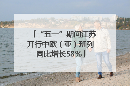 “五一”期间江苏开行中欧（亚）班列同比增长58％