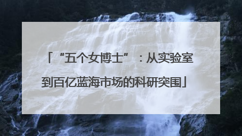 “五个女博士”：从实验室到百亿蓝海市场的科研突围