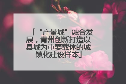 “产景城”融合发展，青州创新打造以县城为重要载体的城镇化建设样本
