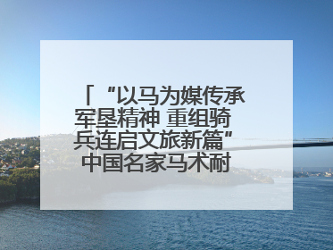 “以马为媒传承军垦精神 重组骑兵连启文旅新篇” 中国名家马术耐力邀请赛（一八五团站）暨重启骑兵连活动正式启动