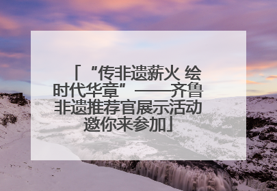 “传非遗薪火 绘时代华章”——齐鲁非遗推荐官展示活动邀你来参加