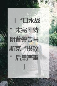 “口水战”未完：特朗普警告马斯克“投敌”后果严重