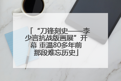 “刀锋刻史——李少言抗战版画展”开幕 重温80多年前那段难忘历史