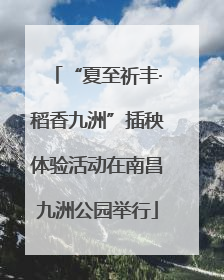 “夏至祈丰·稻香九洲”插秧体验活动在南昌九洲公园举行