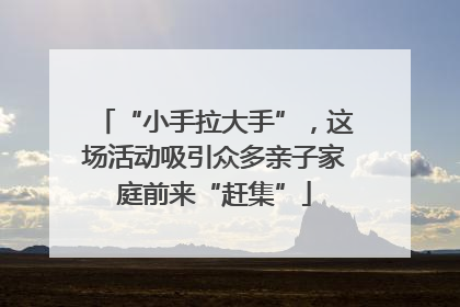 “小手拉大手”，这场活动吸引众多亲子家庭前来“赶集”