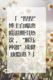 “捏捏”博主自曝患癌退圈引热议，“解压神器”成健康隐患？