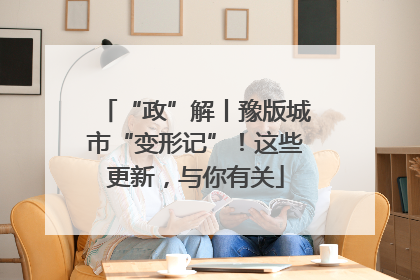 “政”解丨豫版城市“变形记”！这些更新，与你有关