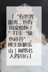 “有世界眼光，也有国家情怀！”打卡“绿色硅谷”，博主新解乐山｜网络名人四川行