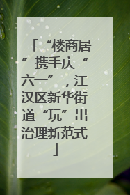 “楼商居”携手庆“六一”，江汉区新华街道“玩”出治理新范式