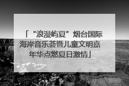 “浪漫屿夏”烟台国际海岸音乐荟暨儿童文明嘉年华点燃夏日激情