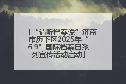 “请听档案说”济南市历下区2025年“6.9”国际档案日系列宣传活动启动