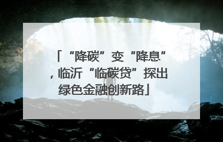 “降碳”变“降息”，临沂“临碳贷”探出绿色金融创新路