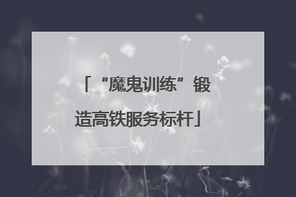 “魔鬼训练”锻造高铁服务标杆