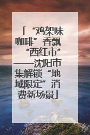 “鸡架味咖啡”香飘“西红市”——沈阳市集解锁“地域限定”消费新场景