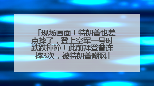 现场画面！特朗普也差点摔了，登上空军一号时跌跌撞撞！此前拜登曾连摔3次，被特朗普嘲讽