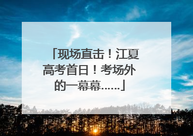 现场直击！江夏高考首日！考场外的一幕幕……