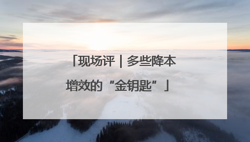 现场评｜多些降本增效的“金钥匙”