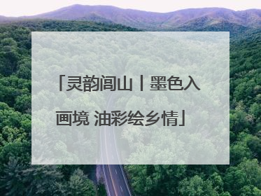 灵韵闾山丨墨色入画境 油彩绘乡情