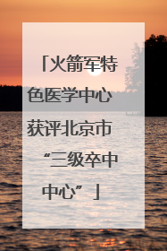 火箭军特色医学中心获评北京市“三级卒中中心”