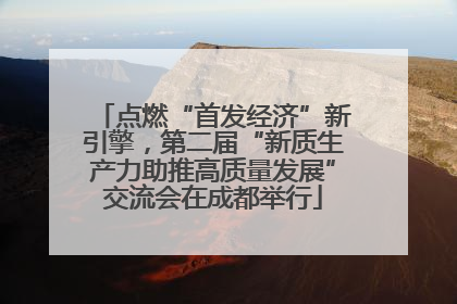 点燃“首发经济”新引擎，第二届“新质生产力助推高质量发展”交流会在成都举行