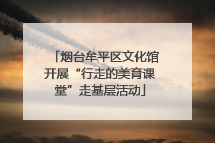 烟台牟平区文化馆开展“行走的美育课堂”走基层活动