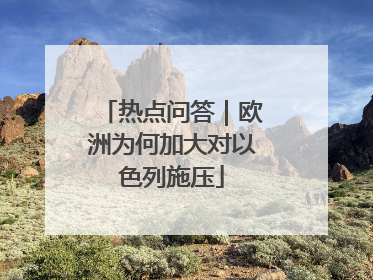 热点问答｜欧洲为何加大对以色列施压