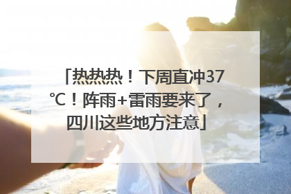 热热热！下周直冲37℃！阵雨+雷雨要来了，四川这些地方注意