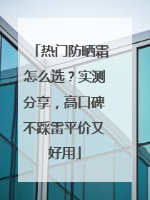 热门防晒霜怎么选？实测分享，高口碑不踩雷平价又好用