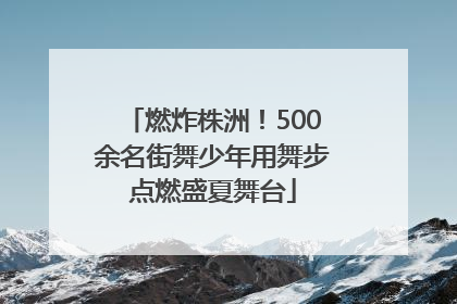 燃炸株洲！500余名街舞少年用舞步点燃盛夏舞台