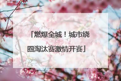 燃爆全城！城市绕圈淘汰赛激情开赛