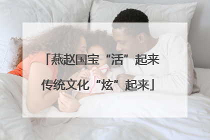 燕赵国宝“活”起来 传统文化“炫”起来
